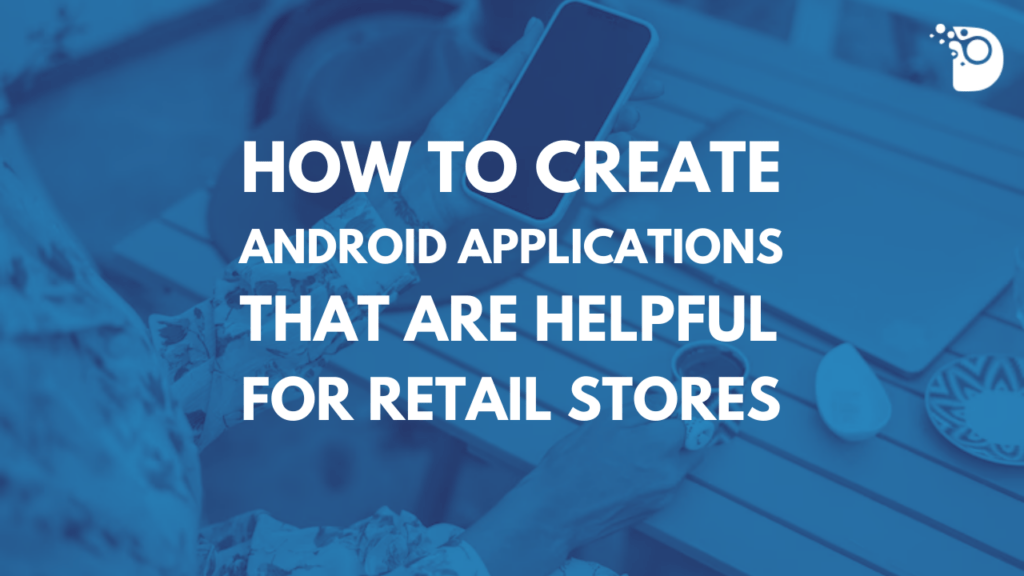 How to Create Android Applications that Are Helpful for Retail Stores