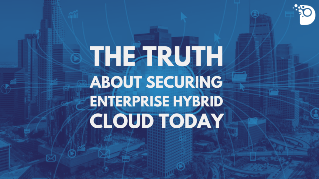 The truth about Securing enterprise hybrid clouds today