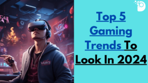 Top 5 Gaming Trends To Look In 2024